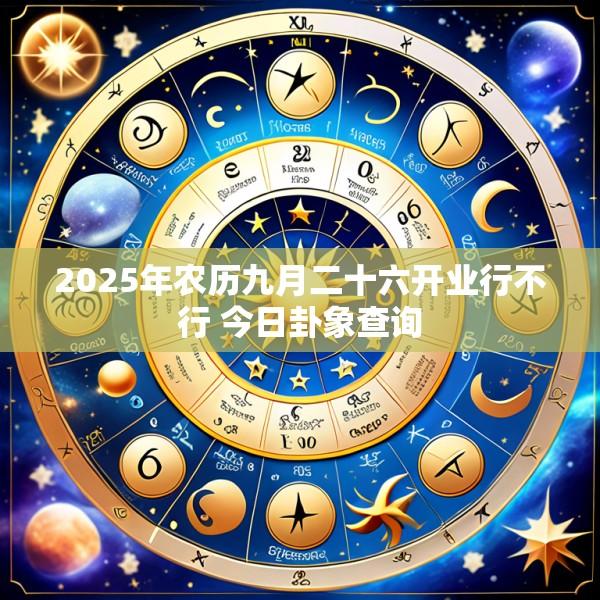 2025年农历九月二十六开业行不行 今日卦象查询