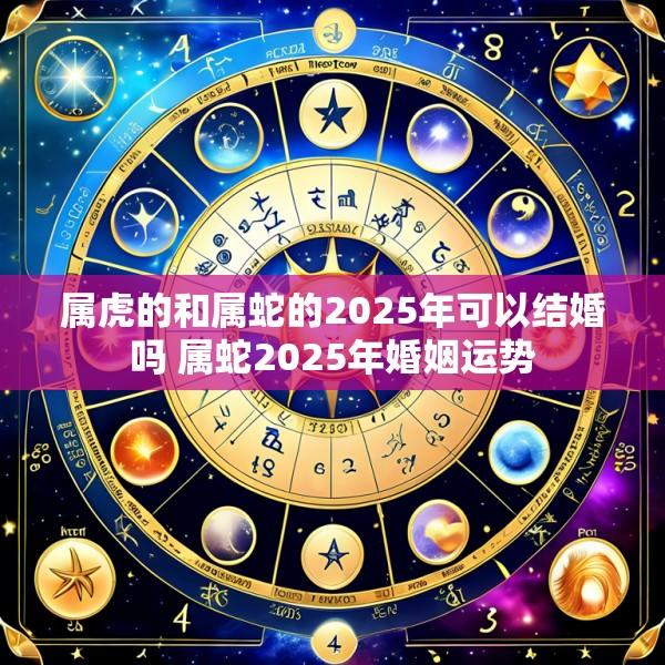 属虎的和属蛇的2025年可以结婚吗 属蛇2025年婚姻运势