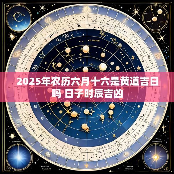 2025年农历六月十六是黄道吉日吗 日子时辰吉凶