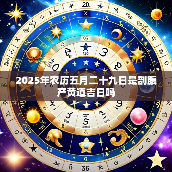 2025年农历五月二十九日是剖腹产黄道吉日吗