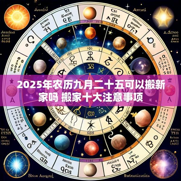 2025年农历九月二十五可以搬新家吗 搬家十大注意事项