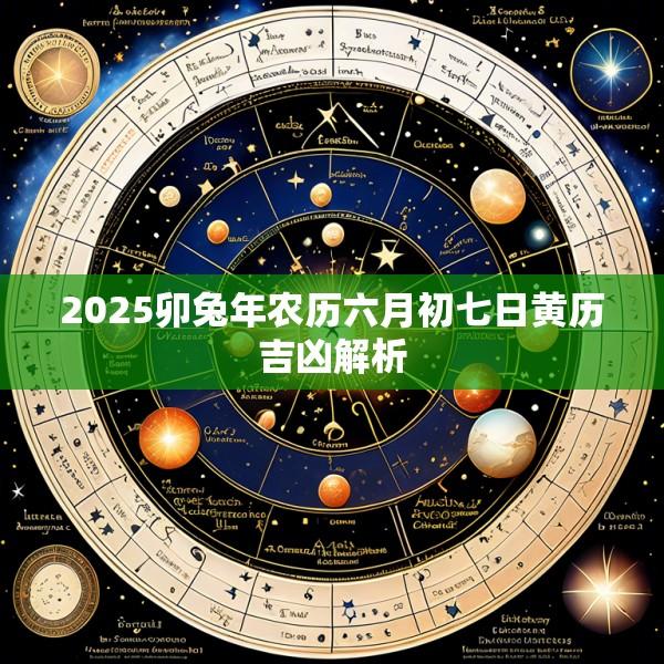 2025卯兔年农历六月初七日黄历吉凶解析