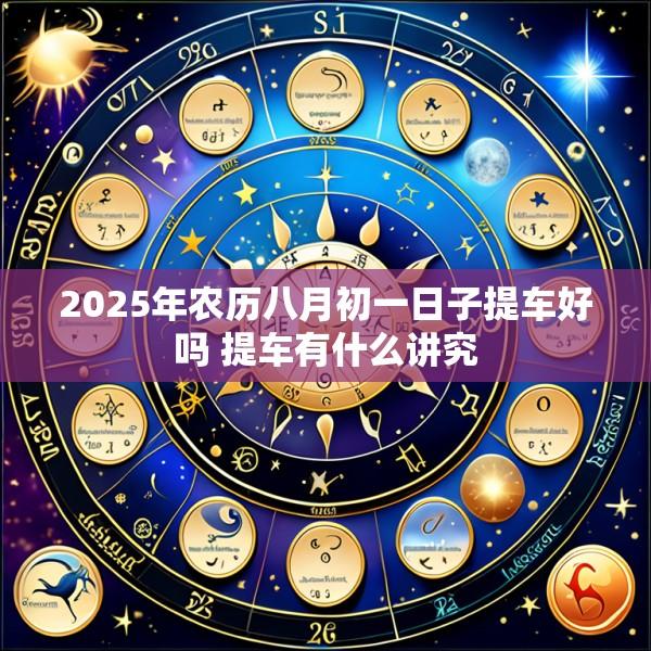 2025年农历八月初一日子提车好吗 提车有什么讲究