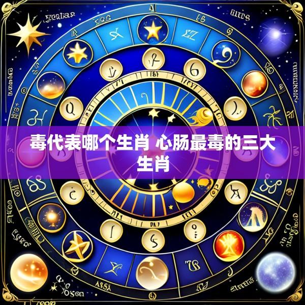 毒代表哪个生肖 心肠最毒的三大生肖