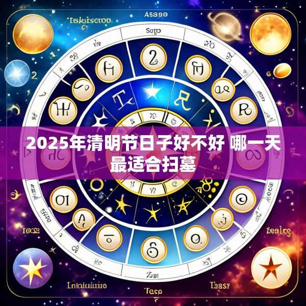 2025年清明节日子好不好 哪一天最适合扫墓