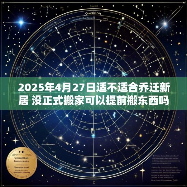 2025年4月27日适不适合乔迁新居 没正式搬家可以提前搬东西吗