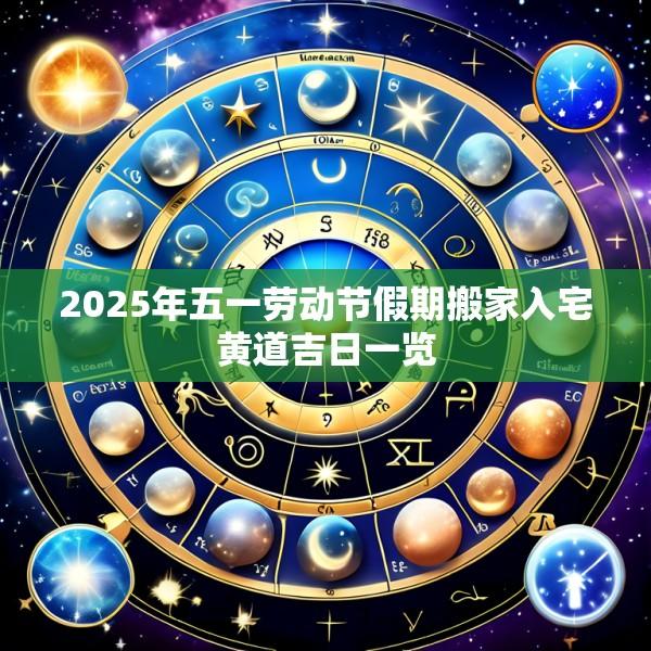 2025年五一劳动节假期搬家入宅黄道吉日一览