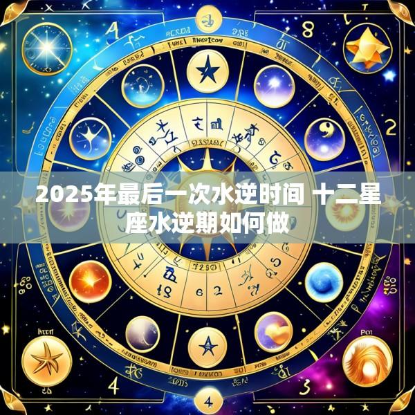 2025年最后一次水逆时间 十二星座水逆期如何做