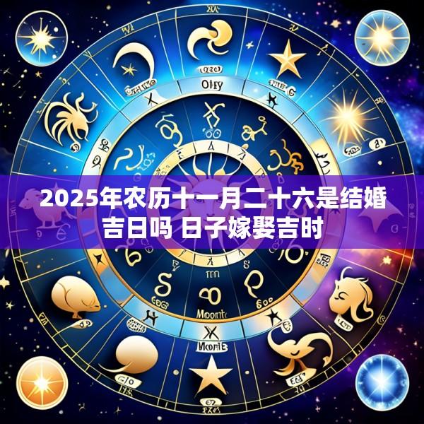 2025年农历十一月二十六是结婚吉日吗 日子嫁娶吉时