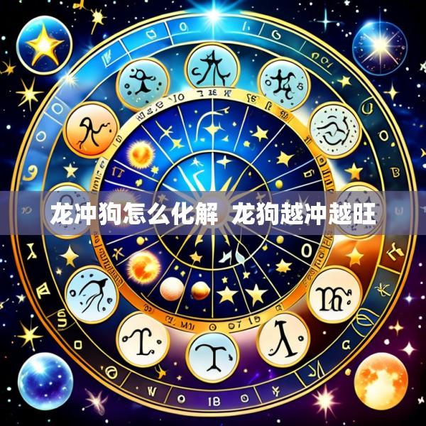 龙冲狗怎么化解  龙狗越冲越旺