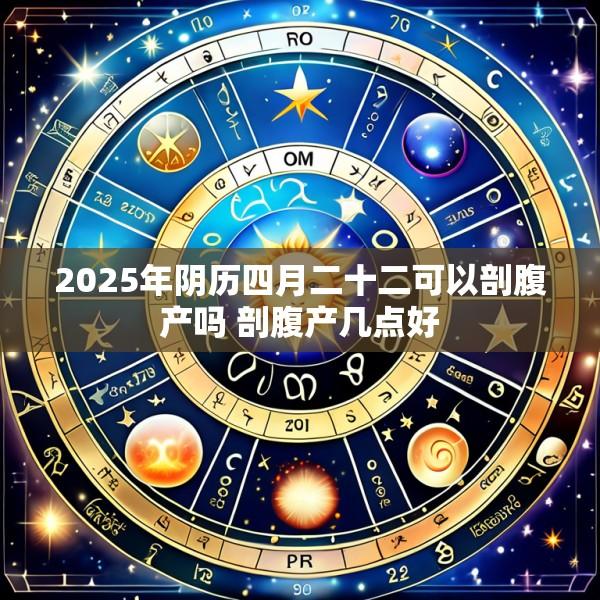 2025年阴历四月二十二可以剖腹产吗 剖腹产几点好