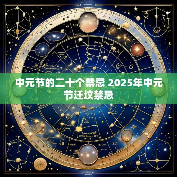 中元节的二十个禁忌 2025年中元节迁坟禁忌