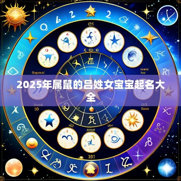 2025年属鼠的吕姓女宝宝起名大全