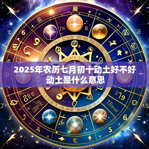 2025年农历七月初十动土好不好 动土是什么意思
