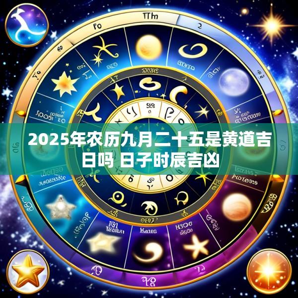 2025年农历九月二十五是黄道吉日吗 日子时辰吉凶