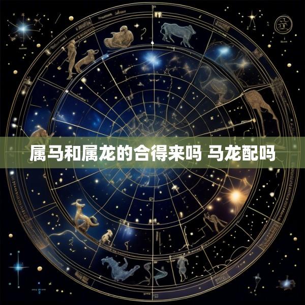 属马和属龙的合得来吗 马龙配吗