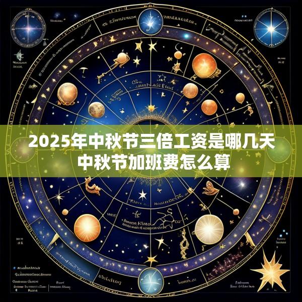 2025年中秋节三倍工资是哪几天 中秋节加班费怎么算