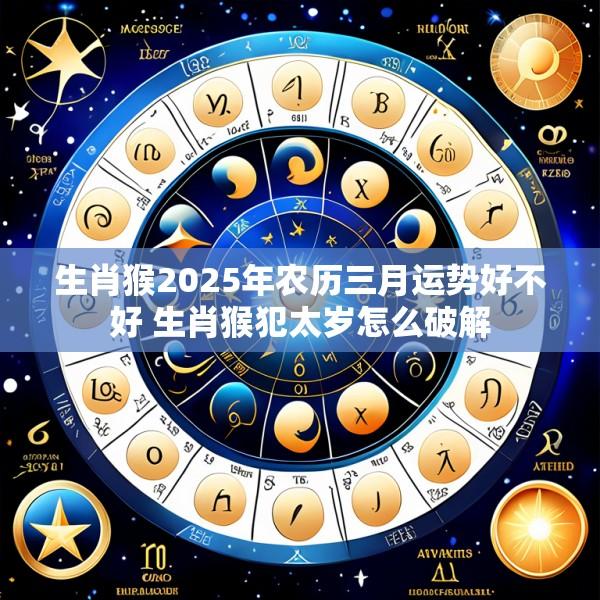生肖猴2025年农历三月运势好不好 生肖猴犯太岁怎么破解