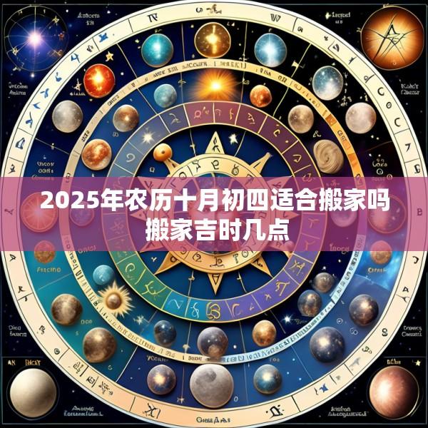 2025年农历十月初四适合搬家吗 搬家吉时几点