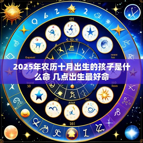 2025年农历十月出生的孩子是什么命 几点出生最好命
