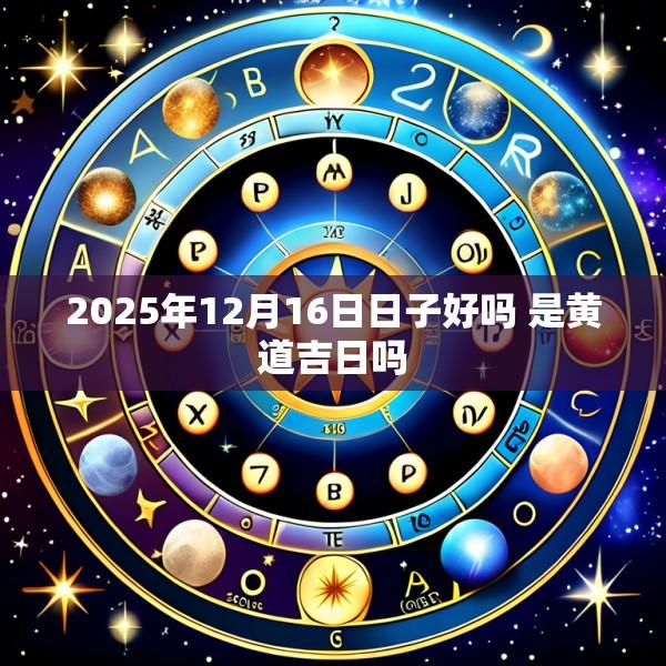 2025年12月16日日子好吗 是黄道吉日吗