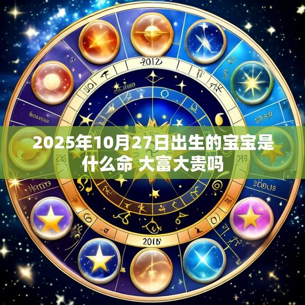 2025年10月27日出生的宝宝是什么命 大富大贵吗