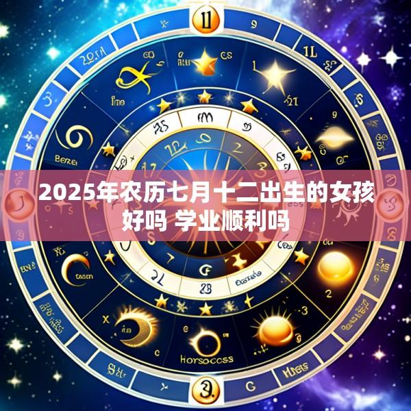 2025年农历七月十二出生的女孩好吗 学业顺利吗