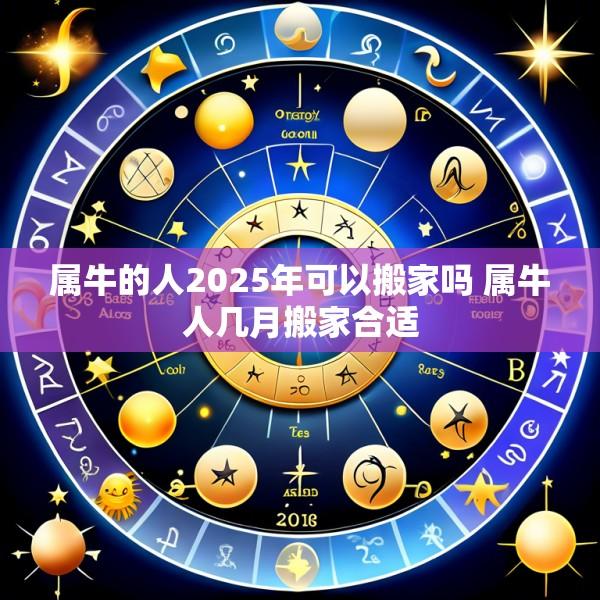 属牛的人2025年可以搬家吗 属牛人几月搬家合适