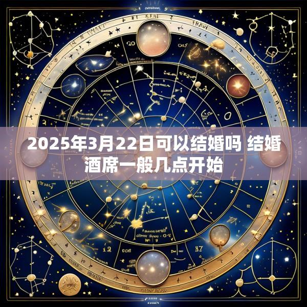 2025年3月22日可以结婚吗 结婚酒席一般几点开始