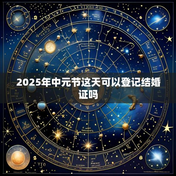 2025年中元节这天可以登记结婚证吗