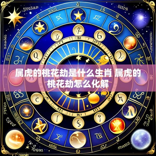 属虎的桃花劫是什么生肖 属虎的桃花劫怎么化解