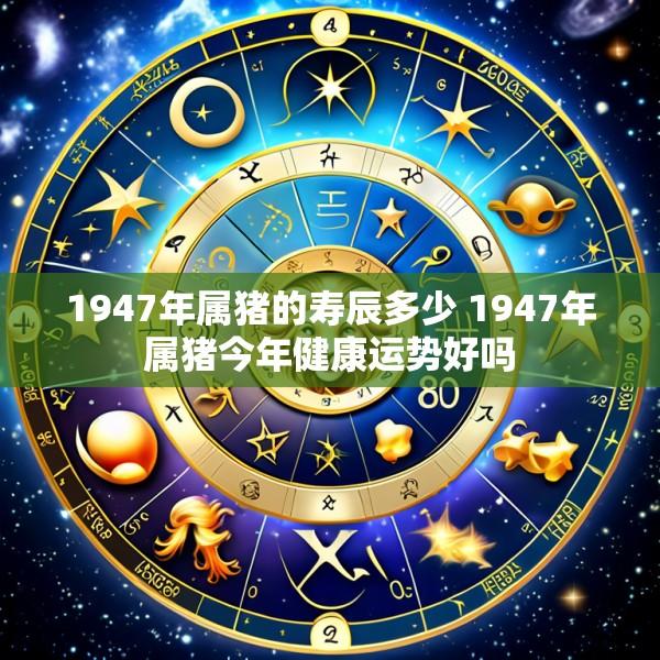 1947年属猪的寿辰多少 1947年属猪今年健康运势好吗
