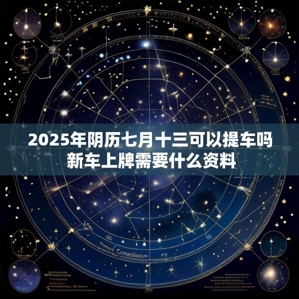 2025年阴历七月十三可以提车吗 新车上牌需要什么资料