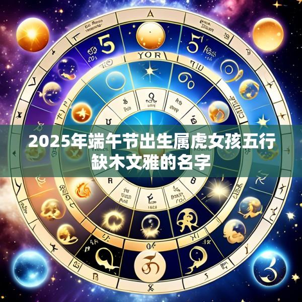 2025年端午节出生属虎女孩五行缺木文雅的名字