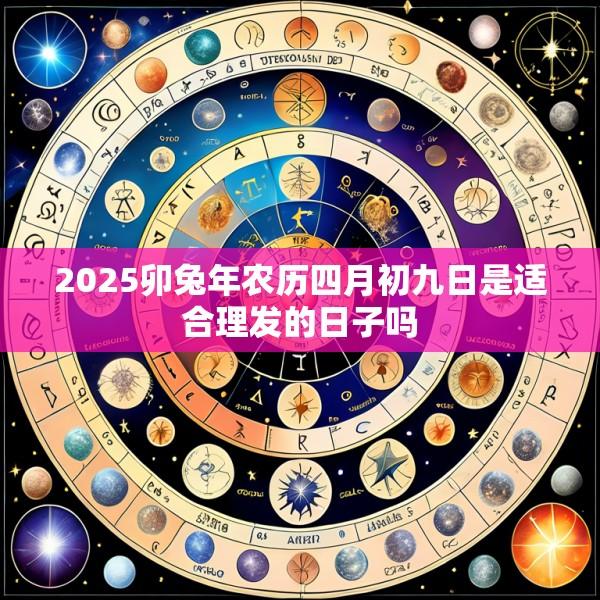 2025卯兔年农历四月初九日是适合理发的日子吗