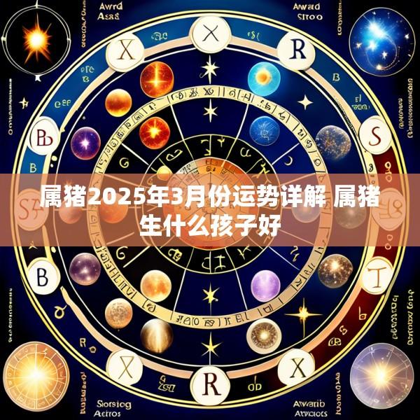 属猪2025年3月份运势详解 属猪生什么孩子好