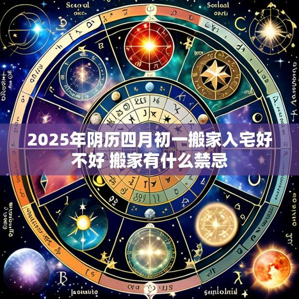 2025年阴历四月初一搬家入宅好不好 搬家有什么禁忌
