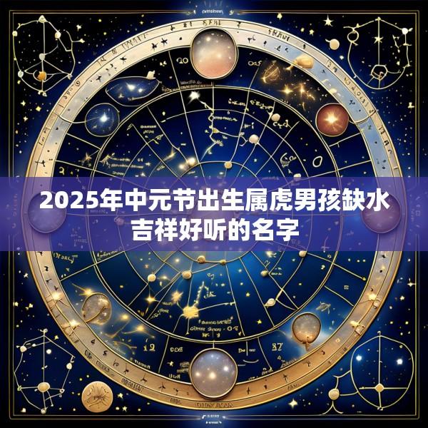 2025年中元节出生属虎男孩缺水吉祥好听的名字
