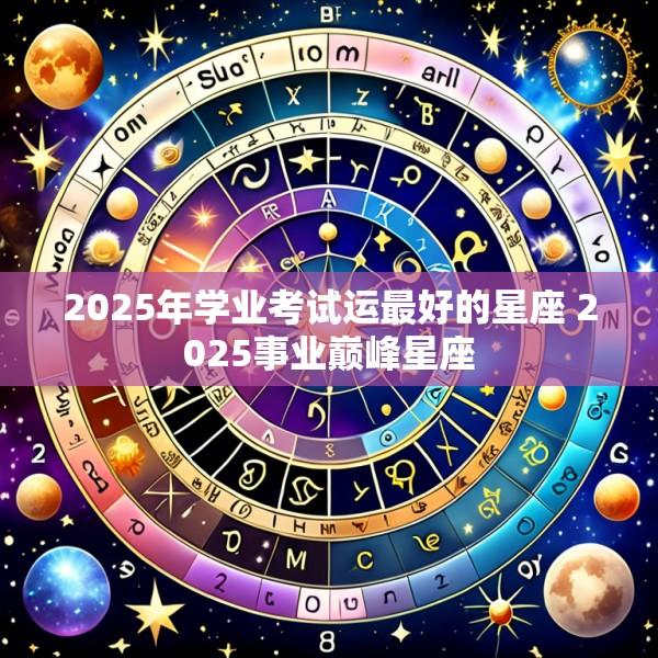 2025年学业考试运最好的星座 2025事业巅峰星座