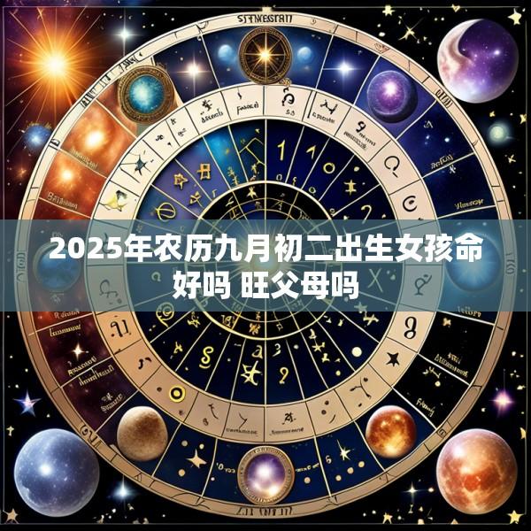 2025年农历九月初二出生女孩命好吗 旺父母吗