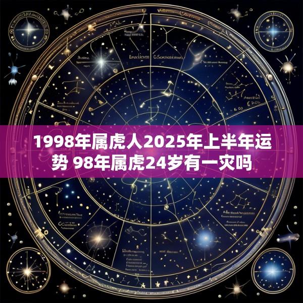 1998年属虎人2025年上半年运势 98年属虎24岁有一灾吗