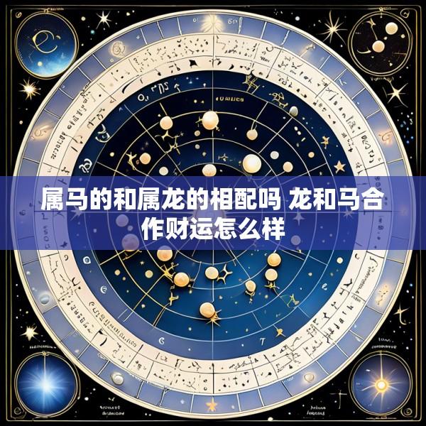 属马的和属龙的相配吗 龙和马合作财运怎么样
