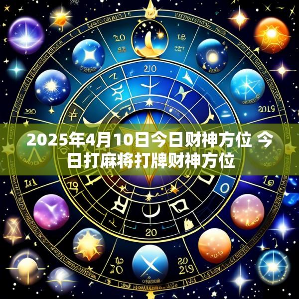 2025年4月10日今日财神方位 今日打麻将打牌财神方位