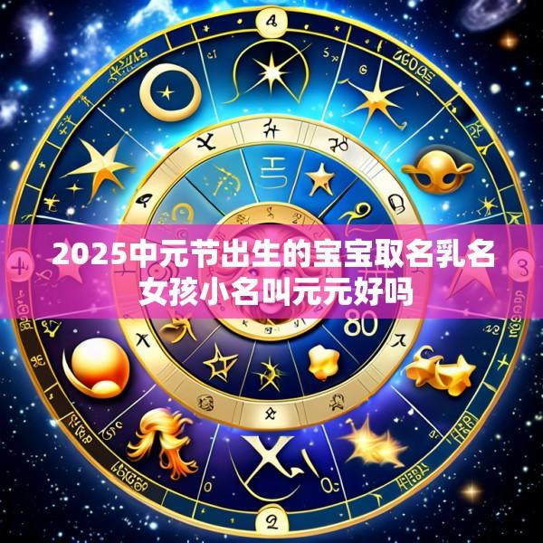 2025中元节出生的宝宝取名乳名 女孩小名叫元元好吗