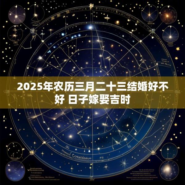 2025年农历三月二十三结婚好不好 日子嫁娶吉时