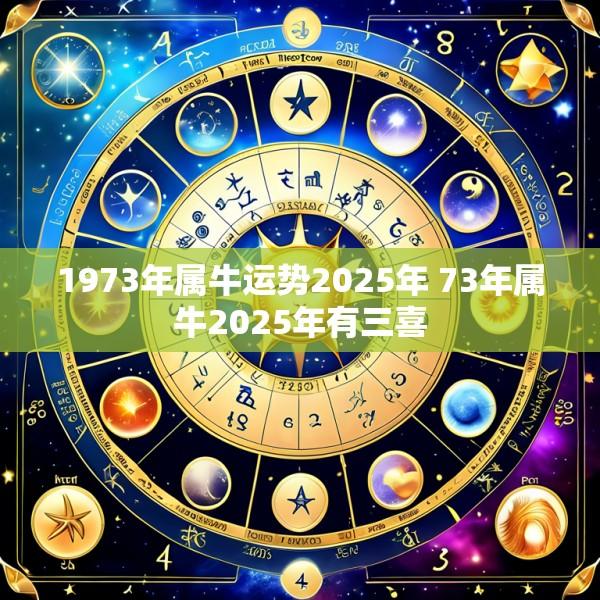 1973年属牛运势2025年 73年属牛2025年有三喜