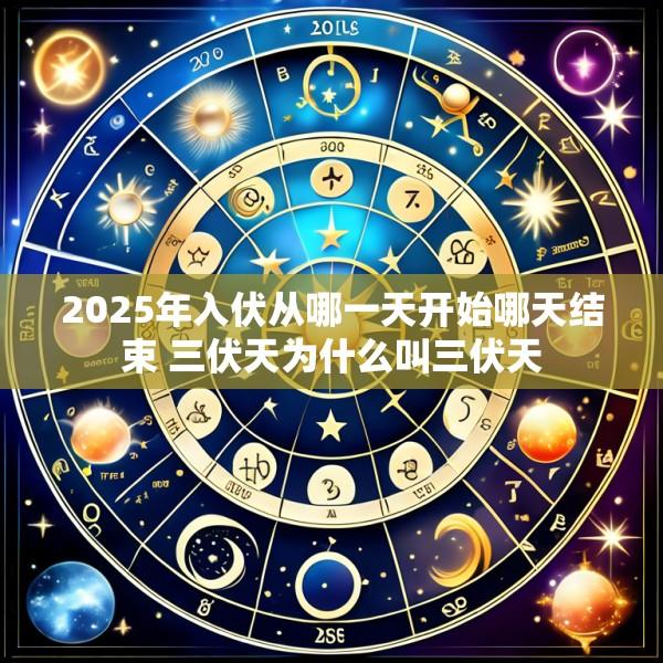 2025年入伏从哪一天开始哪天结束 三伏天为什么叫三伏天