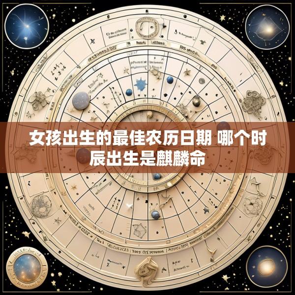 女孩出生的最佳农历日期 哪个时辰出生是麒麟命