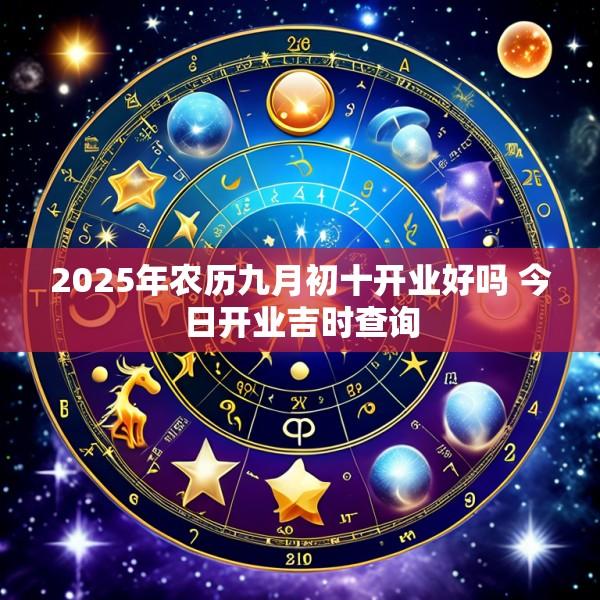2025年农历九月初十开业好吗 今日开业吉时查询