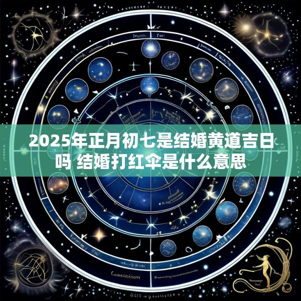 2025年正月初七是结婚黄道吉日吗 结婚打红伞是什么意思